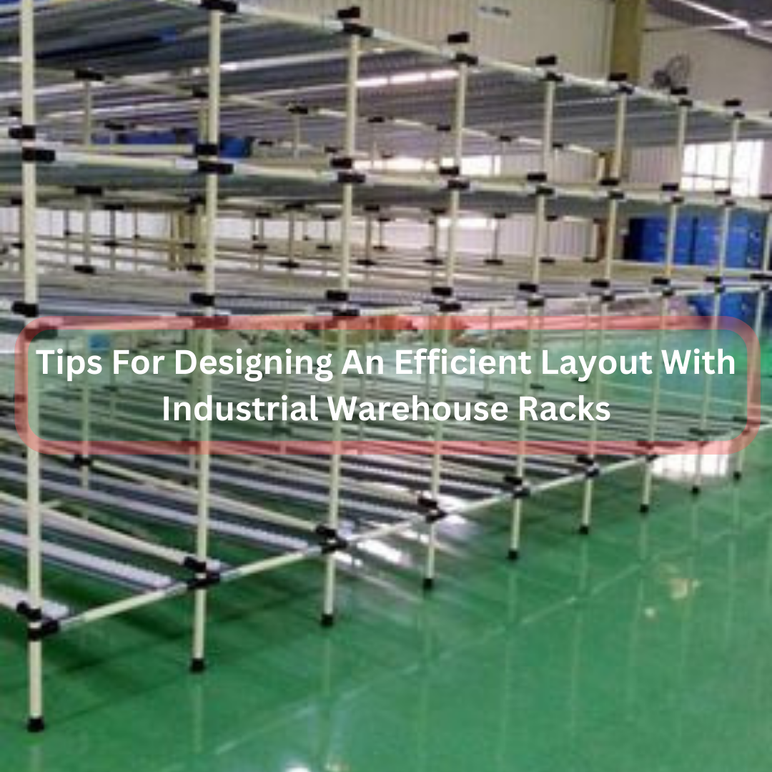 Tips For Designing An Efficient Layout With Industrial Warehouse Racks